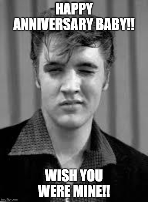 Elvis | HAPPY ANNIVERSARY BABY!! WISH YOU WERE MINE!! | image tagged in elvis | made w/ Imgflip meme maker
