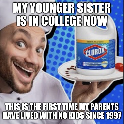 Chef serving clorox | MY YOUNGER SISTER IS IN COLLEGE NOW; THIS IS THE FIRST TIME MY PARENTS HAVE LIVED WITH NO KIDS SINCE 1997 | image tagged in chef serving clorox | made w/ Imgflip meme maker