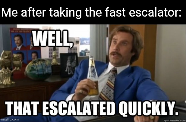 Will Ferrell - Well That Escalated Quickly | Me after taking the fast escalator: | image tagged in will ferrell - well that escalated quickly | made w/ Imgflip meme maker