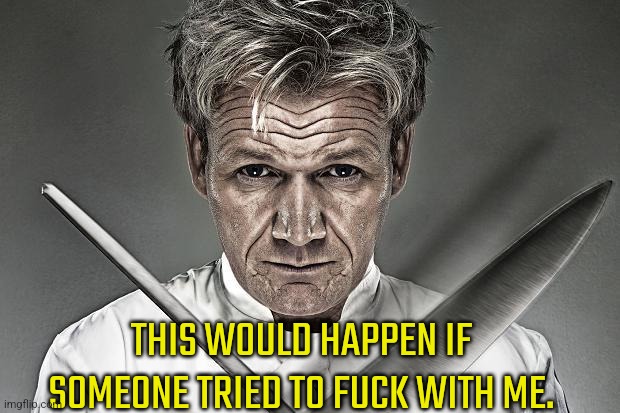 Gordon Ramsay Practice | THIS WOULD HAPPEN IF SOMEONE TRIED TO FUCK WITH ME. | image tagged in gordon ramsay practice,gordon ramsay | made w/ Imgflip meme maker