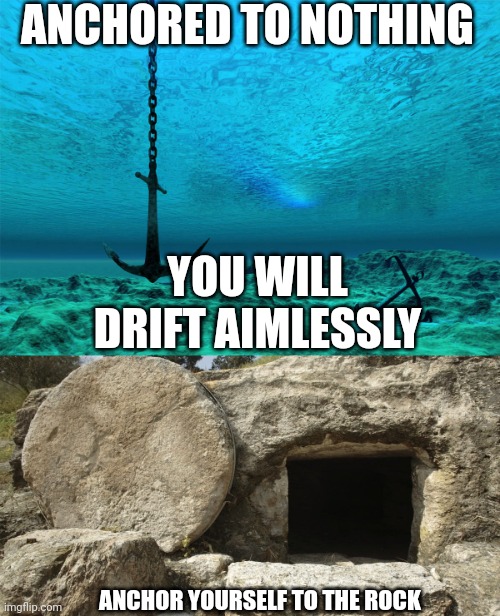 ANCHORED TO NOTHING; YOU WILL DRIFT AIMLESSLY; ANCHOR YOURSELF TO THE ROCK | image tagged in anchor hanging short of sea bottom jpp,jesus christ empty tomb | made w/ Imgflip meme maker
