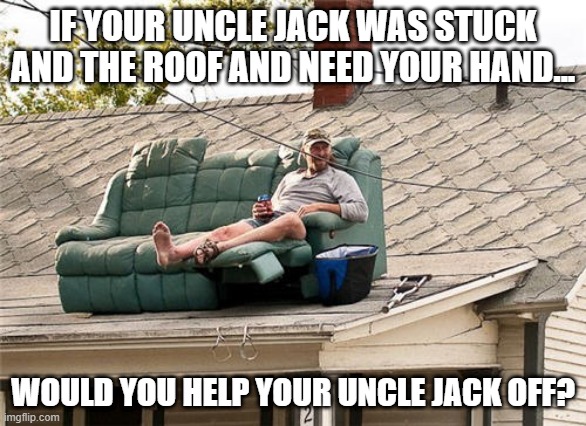 Stuck on Roof | IF YOUR UNCLE JACK WAS STUCK AND THE ROOF AND NEED YOUR HAND... WOULD YOU HELP YOUR UNCLE JACK OFF? | image tagged in best redneck invention rooftop deck | made w/ Imgflip meme maker
