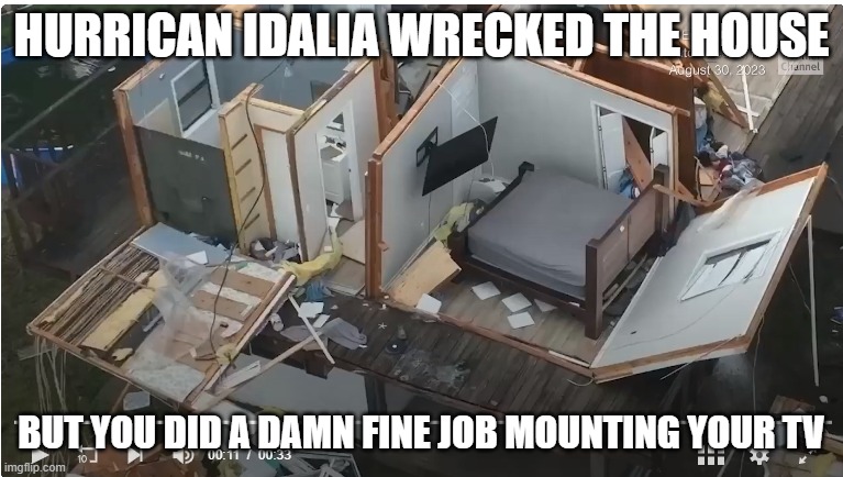 TV mount withstood a hurricane | HURRICAN IDALIA WRECKED THE HOUSE; BUT YOU DID A DAMN FINE JOB MOUNTING YOUR TV | image tagged in tv mount withstood a hurricane | made w/ Imgflip meme maker