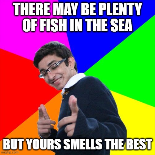 Fish | THERE MAY BE PLENTY OF FISH IN THE SEA; BUT YOURS SMELLS THE BEST | image tagged in memes,subtle pickup liner | made w/ Imgflip meme maker