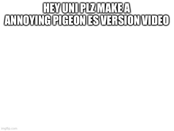Just asking | HEY UNI PLZ MAKE A ANNOYING PIGEON ES VERSION VIDEO | made w/ Imgflip meme maker