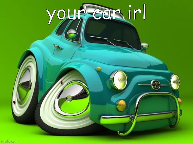 . | your car irl | made w/ Imgflip meme maker