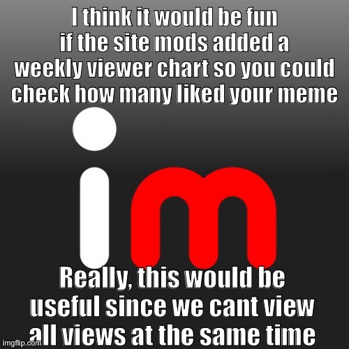 This would be fun if it was added | I think it would be fun if the site mods added a weekly viewer chart so you could check how many liked your meme; Really, this would be useful since we cant view all views at the same time | image tagged in imgflip logo | made w/ Imgflip meme maker