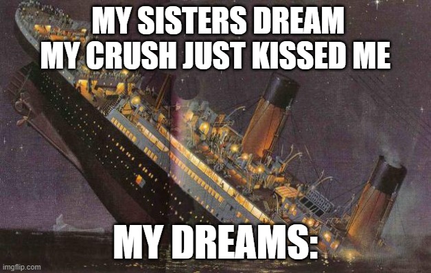 Titanic_Sinking | MY SISTERS DREAM MY CRUSH JUST KISSED ME; MY DREAMS: | image tagged in titanic_sinking | made w/ Imgflip meme maker