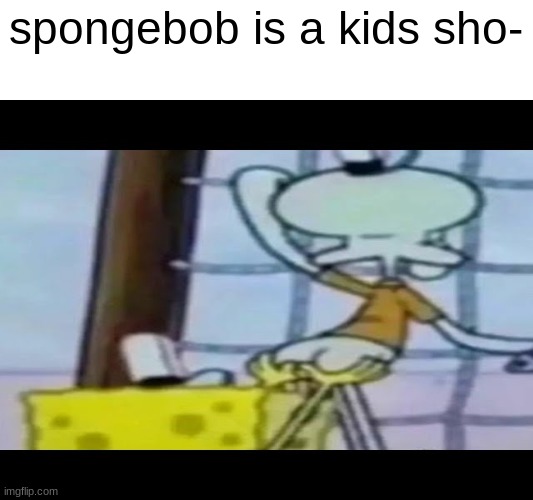 bruh | spongebob is a kids sho- | image tagged in spongebob | made w/ Imgflip meme maker