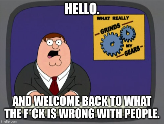 Peter Griffin News Meme | HELLO. AND WELCOME BACK TO WHAT THE F*CK IS WRONG WITH PEOPLE. | image tagged in memes,peter griffin news | made w/ Imgflip meme maker