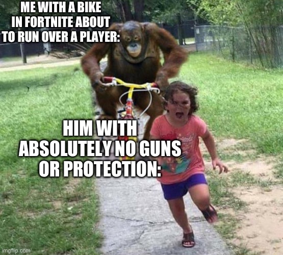 orangutan chasing kid on tricycle | ME WITH A BIKE IN FORTNITE ABOUT TO RUN OVER A PLAYER:; HIM WITH ABSOLUTELY NO GUNS OR PROTECTION: | image tagged in orangutan chasing kid on tricycle | made w/ Imgflip meme maker