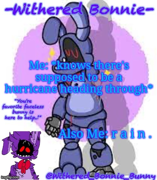 I'm not too happy about it, but the cooler weather is nice ig | Me: *knows there's supposed to be a hurricane heading through*; Also Me: r a i n . | image tagged in withered_bonnie_bunny's fnaf 2 bonnie temp | made w/ Imgflip meme maker