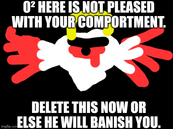 0² HERE IS NOT PLEASED WITH YOUR COMPORTMENT. DELETE THIS NOW OR ELSE HE WILL BANISH YOU. | made w/ Imgflip meme maker