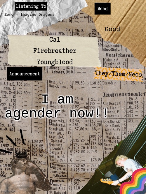 Gender, what's that | Zero - Imagine Dragons; Good; I am agender now!! | image tagged in cal's announcement temp a g a i n,agender | made w/ Imgflip meme maker