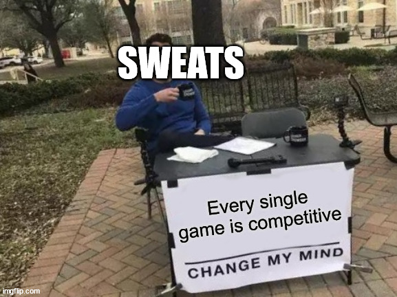 Change My Mind | SWEATS; Every single game is competitive | image tagged in memes,change my mind | made w/ Imgflip meme maker