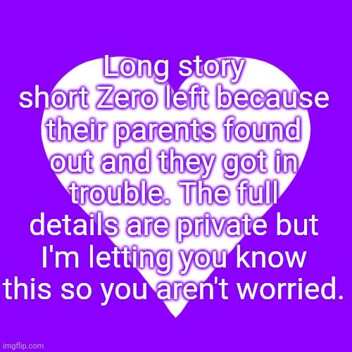 <3 | Long story short Zero left because their parents found out and they got in trouble. The full details are private but I'm letting you know this so you aren't worried. | image tagged in white heart purple background | made w/ Imgflip meme maker