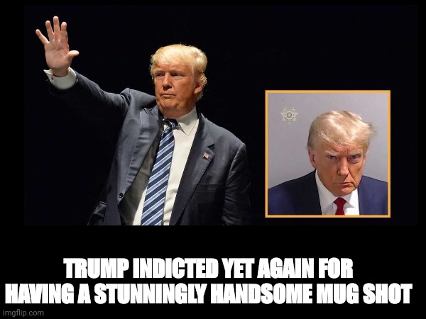 Handsome trump | TRUMP INDICTED YET AGAIN FOR HAVING A STUNNINGLY HANDSOME MUG SHOT | image tagged in mug | made w/ Imgflip meme maker