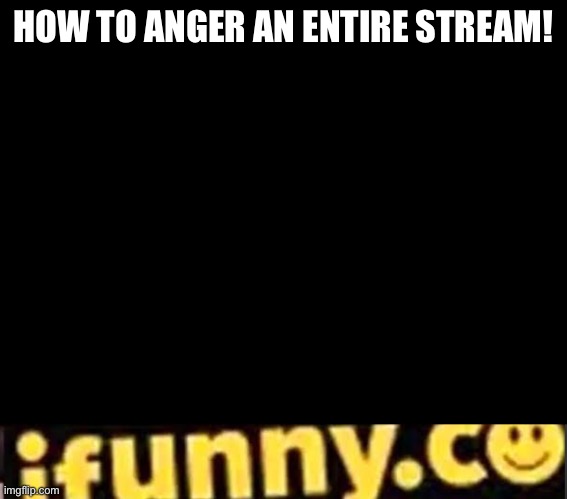 Hehehahaha | HOW TO ANGER AN ENTIRE STREAM! | image tagged in anger,fun stream,ifunny | made w/ Imgflip meme maker
