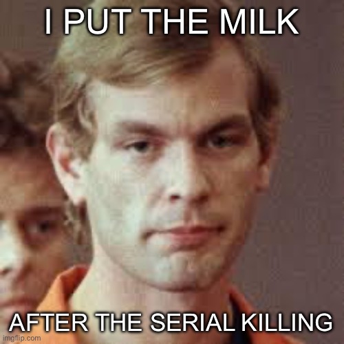 Milk after cereal? | I PUT THE MILK; AFTER THE SERIAL KILLING | image tagged in jeffrey dahmer,cereal,serial killer | made w/ Imgflip meme maker
