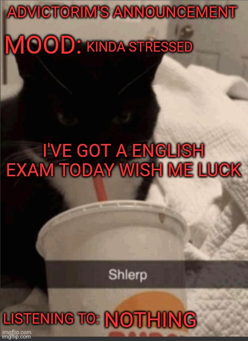 In a few hours anyway | ADVICTORIM'S ANNOUNCEMENT; KINDA STRESSED; MOOD:; I'VE GOT A ENGLISH EXAM TODAY WISH ME LUCK; LISTENING TO:; NOTHING | image tagged in advictorim announcement temp | made w/ Imgflip meme maker