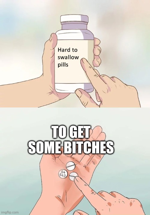 Hard To Swallow Pills | TO GET SOME BITCHES | image tagged in memes,hard to swallow pills | made w/ Imgflip meme maker