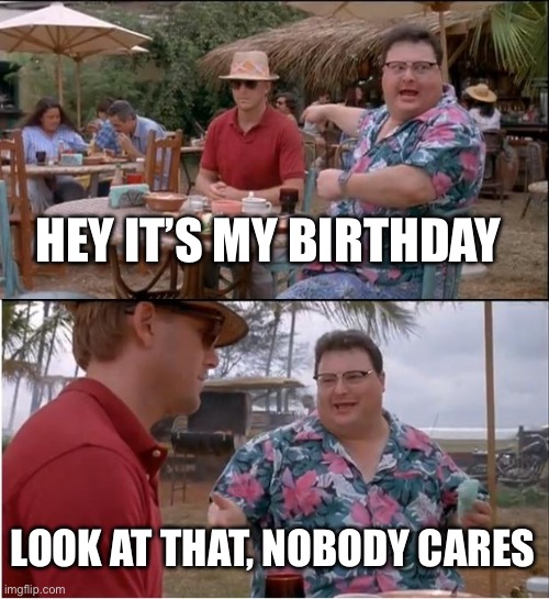 It is my birthday today let’s see if this meme is accurate | HEY IT’S MY BIRTHDAY; LOOK AT THAT, NOBODY CARES | image tagged in memes,see nobody cares | made w/ Imgflip meme maker