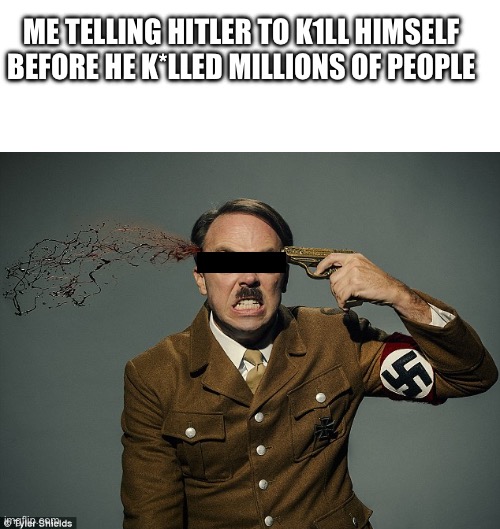 VERY DARK BUT ALSO W | ME TELLING HITLER TO K1LL HIMSELF BEFORE HE K*LLED MILLIONS OF PEOPLE | image tagged in blank white template,hitler killing himself | made w/ Imgflip meme maker