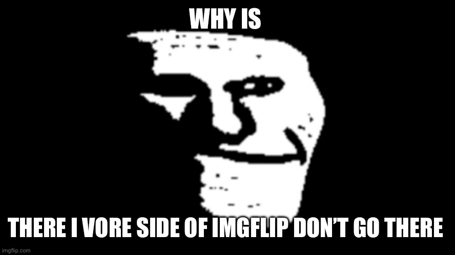 trollge | WHY IS; THERE I VORE SIDE OF IMGFLIP DON’T GO THERE | image tagged in trollge | made w/ Imgflip meme maker