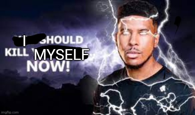 You Should Kill Yourself NOW! | I MYSELF | image tagged in you should kill yourself now | made w/ Imgflip meme maker