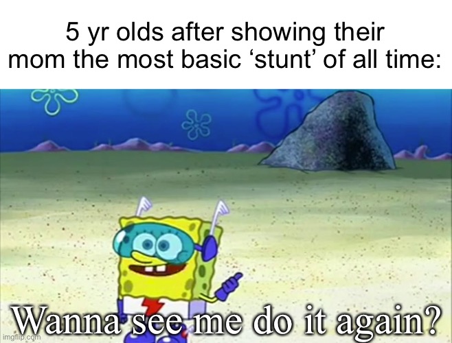 You have to say yes so they don’t cry and then they keep asking | 5 yr olds after showing their mom the most basic ‘stunt’ of all time:; Wanna see me do it again? | image tagged in spongebob wanna see me do it again | made w/ Imgflip meme maker