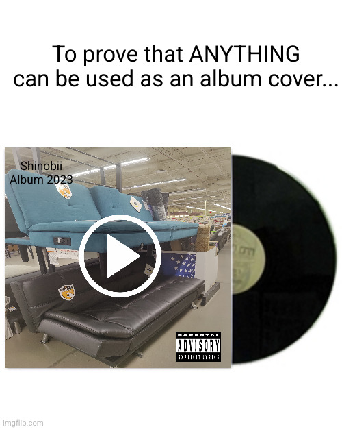 for an album cover, anything goes | To prove that ANYTHING can be used as an album cover... Shinobii
Album 2023 | image tagged in album cover,album,funny,true,music,woah | made w/ Imgflip meme maker