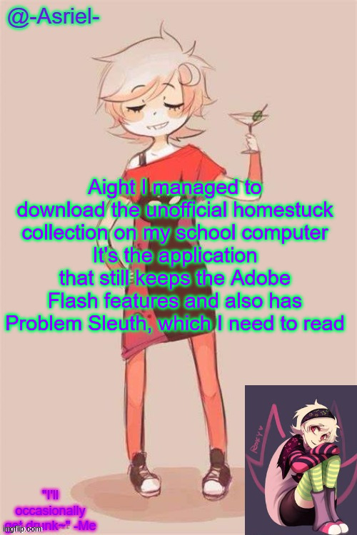 but the asset pack is so effing big, I have 20,000+ files to unzip which is every story file | Aight I managed to download the unofficial homestuck collection on my school computer
It's the application that still keeps the Adobe Flash features and also has Problem Sleuth, which I need to read | image tagged in asriel's roxy lalonde temp | made w/ Imgflip meme maker