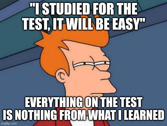 why does this happen ;-; | "I STUDIED FOR THE TEST, IT WILL BE EASY"; EVERYTHING ON THE TEST IS NOTHING FROM WHAT I LEARNED | image tagged in memes,futurama fry | made w/ Imgflip meme maker