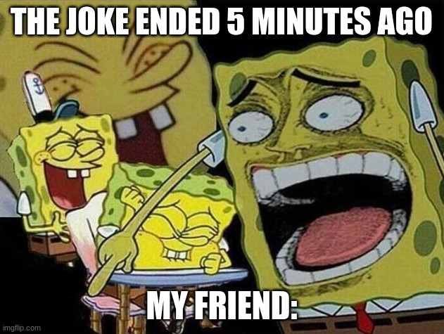 Spongebob laughing Hysterically | THE JOKE ENDED 5 MINUTES AGO; MY FRIEND: | image tagged in spongebob laughing hysterically | made w/ Imgflip meme maker