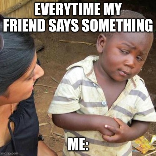 Third World Skeptical Kid Meme | EVERYTIME MY FRIEND SAYS SOMETHING; ME: | image tagged in memes,third world skeptical kid | made w/ Imgflip meme maker