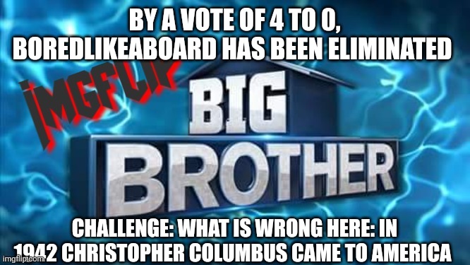 Challenge | BY A VOTE OF 4 TO 0, BOREDLIKEABOARD HAS BEEN ELIMINATED; CHALLENGE: WHAT IS WRONG HERE: IN 1942 CHRISTOPHER COLUMBUS CAME TO AMERICA | image tagged in imgflip big brother logo,challenge | made w/ Imgflip meme maker