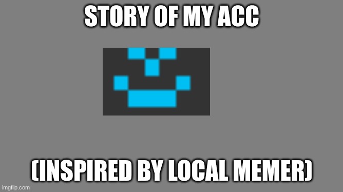 Story In comms | STORY OF MY ACC; (INSPIRED BY LOCAL MEMER) | image tagged in blank grey | made w/ Imgflip meme maker