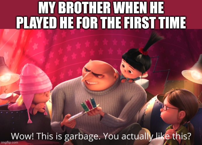 I like to play gd | MY BROTHER WHEN HE PLAYED HE FOR THE FIRST TIME | image tagged in wow this is garbage you actually like this | made w/ Imgflip meme maker