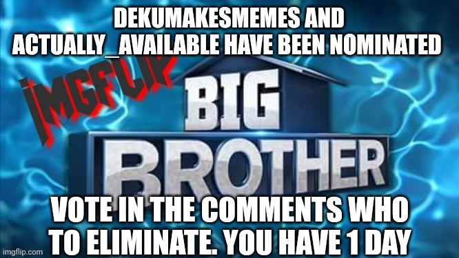 Nomination | DEKUMAKESMEMES AND ACTUALLY_AVAILABLE HAVE BEEN NOMINATED; VOTE IN THE COMMENTS WHO TO ELIMINATE. YOU HAVE 1 DAY | image tagged in imgflip big brother logo | made w/ Imgflip meme maker