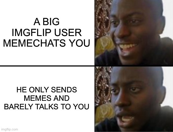 Oh yeah! Oh no... | A BIG IMGFLIP USER MEMECHATS YOU; HE ONLY SENDS MEMES AND BARELY TALKS TO YOU | image tagged in oh yeah oh no | made w/ Imgflip meme maker