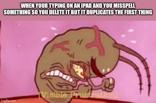 Visible Frustration | WHEN YOUR TYPING ON AN IPAD AND YOU MISSPELL SOMETHING SO YOU DELETE IT BUT IT DUPLICATES THE FIRST THING | image tagged in visible frustration | made w/ Imgflip meme maker