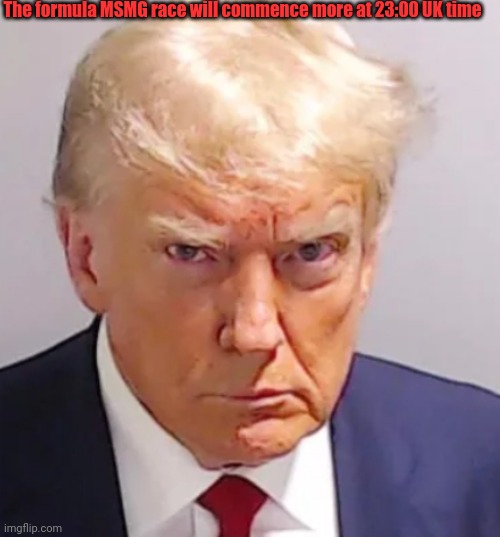 Trump mugshot | The formula MSMG race will commence more at 23:00 UK time | image tagged in trump mugshot | made w/ Imgflip meme maker