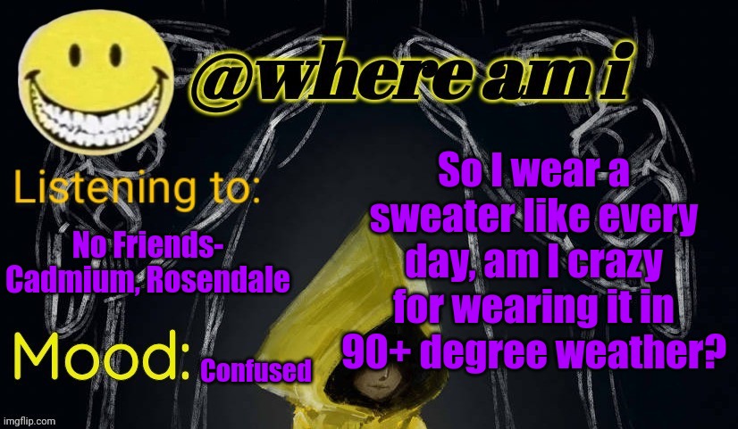 People have told me I am | So I wear a sweater like every day, am I crazy for wearing it in 90+ degree weather? No Friends- Cadmium, Rosendale; Confused | image tagged in where am i announcement template updated,e | made w/ Imgflip meme maker
