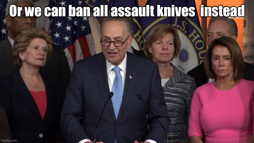 Democrat congressmen | Or we can ban all assault knives  instead | image tagged in democrat congressmen | made w/ Imgflip meme maker