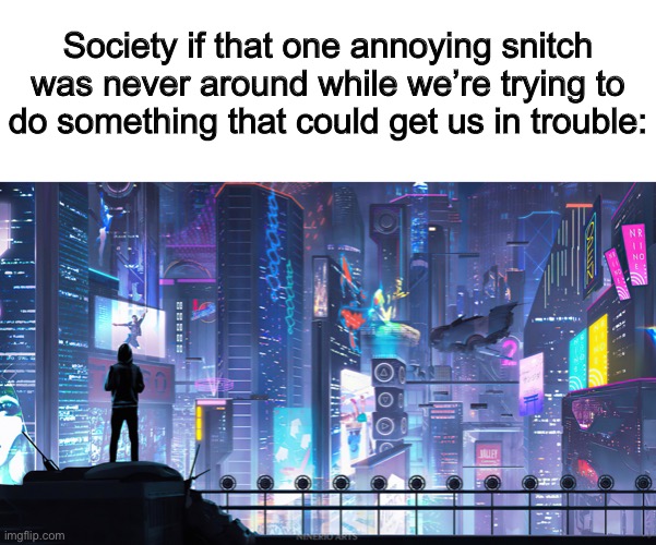This is my sister 100% @_@ | Society if that one annoying snitch was never around while we’re trying to do something that could get us in trouble: | image tagged in jesusmacbook | made w/ Imgflip meme maker