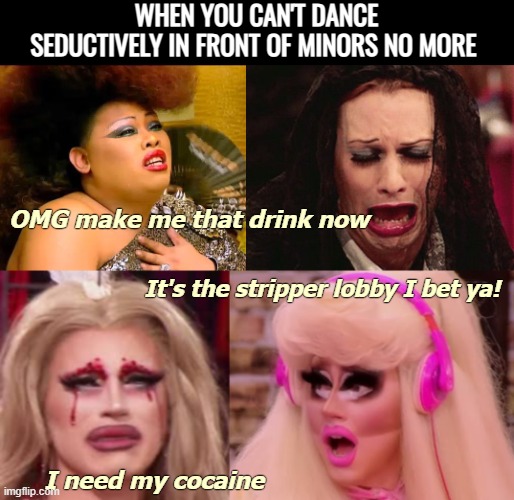 WHEN YOU CAN'T DANCE SEDUCTIVELY IN FRONT OF MINORS NO MORE; OMG make me that drink now; It's the stripper lobby I bet ya! I need my cocaine | image tagged in drag queen,american politics,funny | made w/ Imgflip meme maker