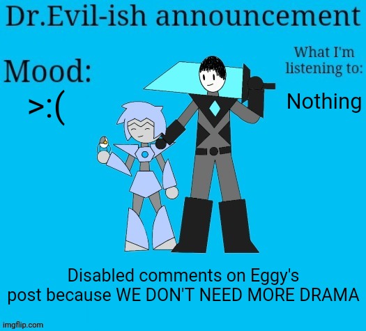 I'll consider unbanning DRM at the end of the week. But she is NOT getting mod back. | >:(; Nothing; Disabled comments on Eggy's post because WE DON'T NEED MORE DRAMA | image tagged in dr evil-ish new announcement template | made w/ Imgflip meme maker