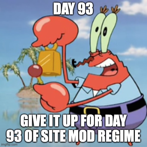 Give it up for day 15 | DAY 93; GIVE IT UP FOR DAY 93 OF SITE MOD REGIME | image tagged in give it up for day 15 | made w/ Imgflip meme maker
