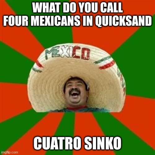 succesful mexican | WHAT DO YOU CALL FOUR MEXICANS IN QUICKSAND; CUATRO SINKO | image tagged in succesful mexican | made w/ Imgflip meme maker