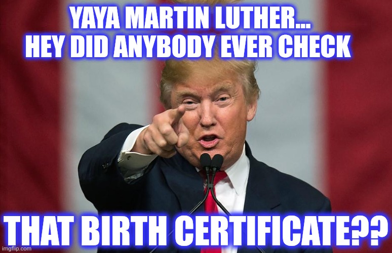 YAYA MARTIN LUTHER... HEY DID ANYBODY EVER CHECK THAT BIRTH CERTIFICATE?? | image tagged in donald trump birthday | made w/ Imgflip meme maker